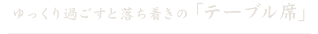 ゆっくり過ごすと落ち着きの「テーブル席」